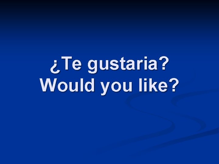 ¿Te gustaria? Would you like? 