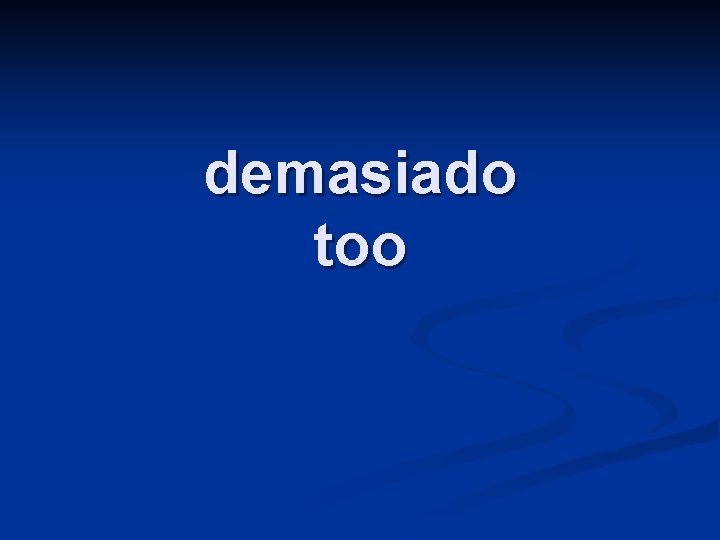 demasiado too 