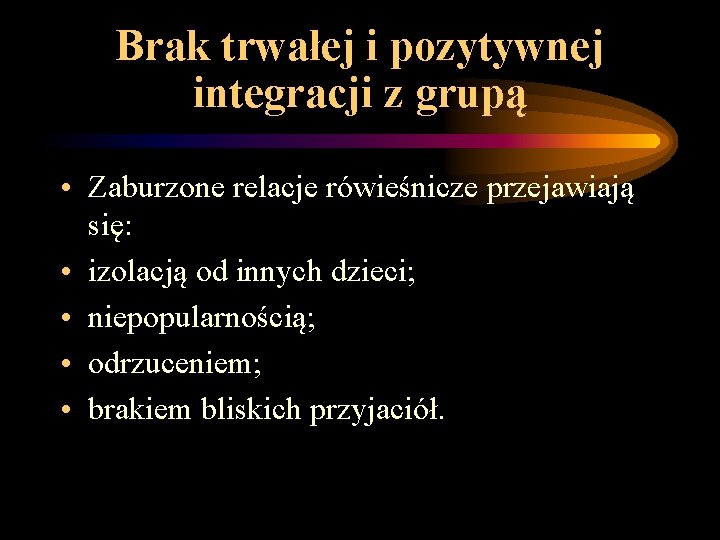 Brak trwałej i pozytywnej integracji z grupą • Zaburzone relacje rówieśnicze przejawiają się: • Brak trwałej i pozytywnej integracji z grupą • Zaburzone relacje rówieśnicze przejawiają się: •