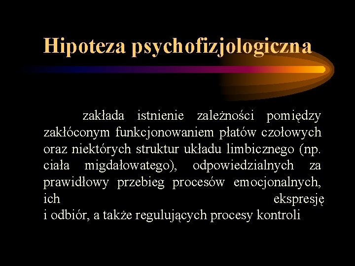Hipoteza psychofizjologiczna zakłada istnienie zależności pomiędzy zakłóconym funkcjonowaniem płatów czołowych oraz niektórych struktur układu Hipoteza psychofizjologiczna zakłada istnienie zależności pomiędzy zakłóconym funkcjonowaniem płatów czołowych oraz niektórych struktur układu