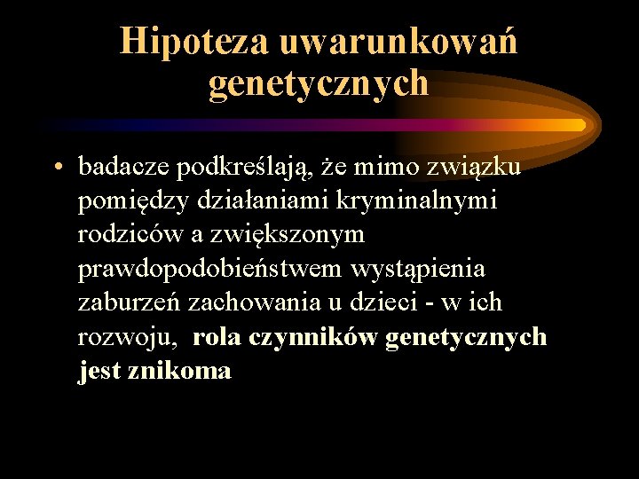 Hipoteza uwarunkowań genetycznych • badacze podkreślają, że mimo związku pomiędzy działaniami kryminalnymi rodziców a Hipoteza uwarunkowań genetycznych • badacze podkreślają, że mimo związku pomiędzy działaniami kryminalnymi rodziców a