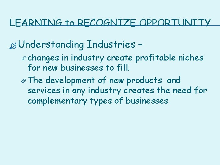 LEARNING to RECOGNIZE OPPORTUNITY Understanding changes Industries – in industry create profitable niches for