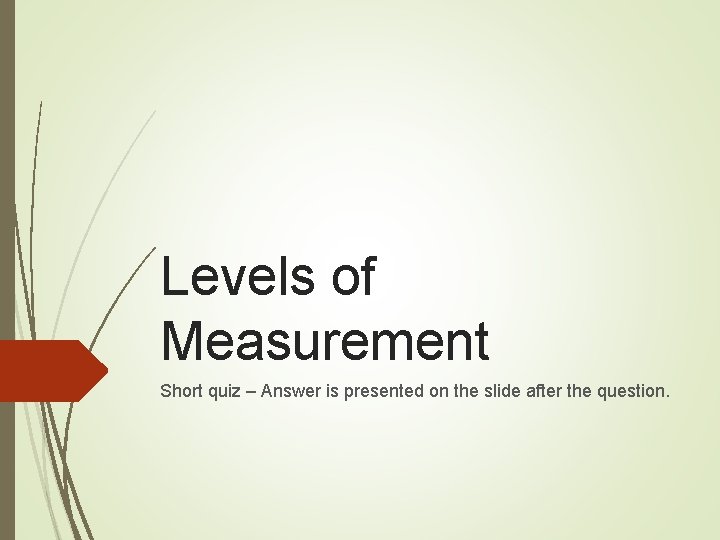 Levels of Measurement Short quiz – Answer is presented on the slide after the Levels of Measurement Short quiz – Answer is presented on the slide after the