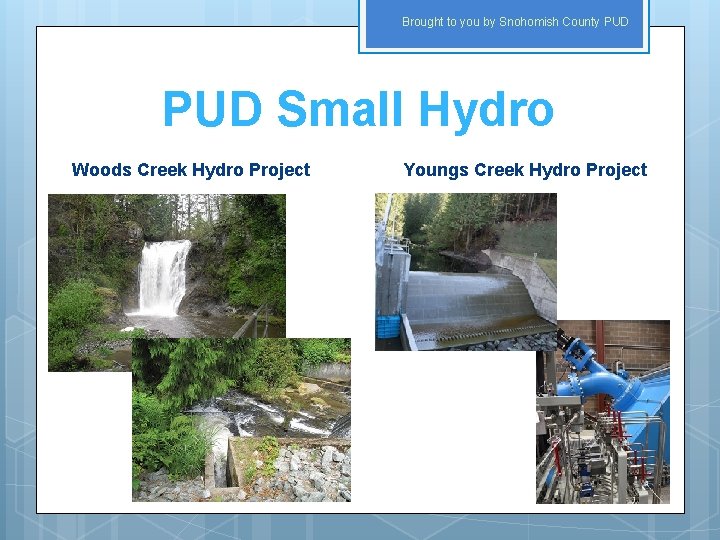 Brought to you by Snohomish County PUD Small Hydro Woods Creek Hydro Project Youngs