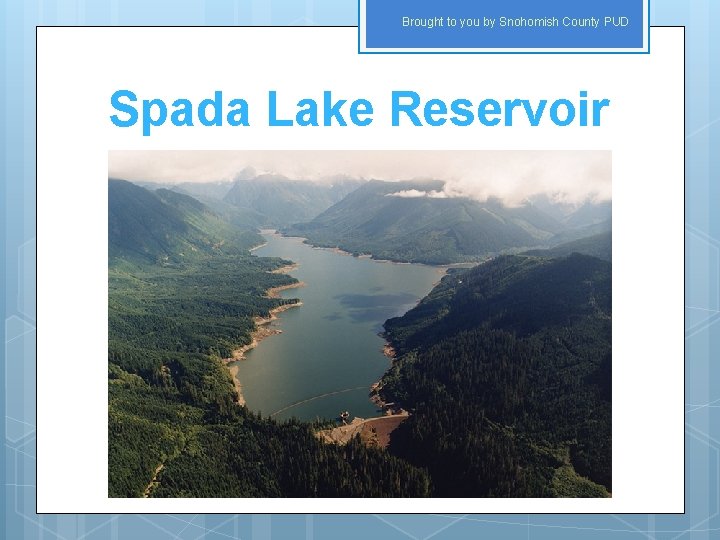Brought to you by Snohomish County PUD Spada Lake Reservoir 