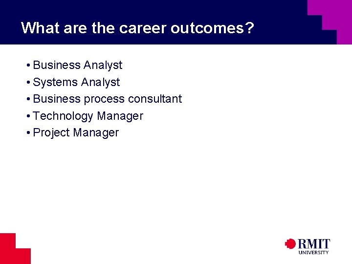 What are the career outcomes? • Business Analyst • Systems Analyst • Business process