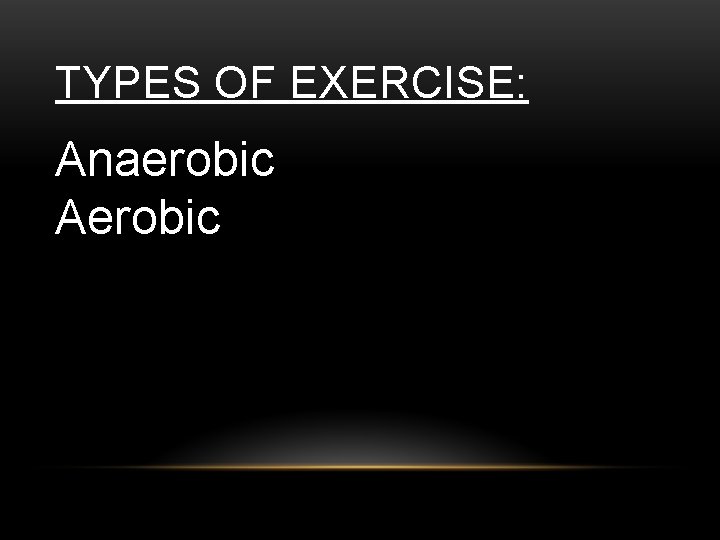 TYPES OF EXERCISE: Anaerobic Aerobic 