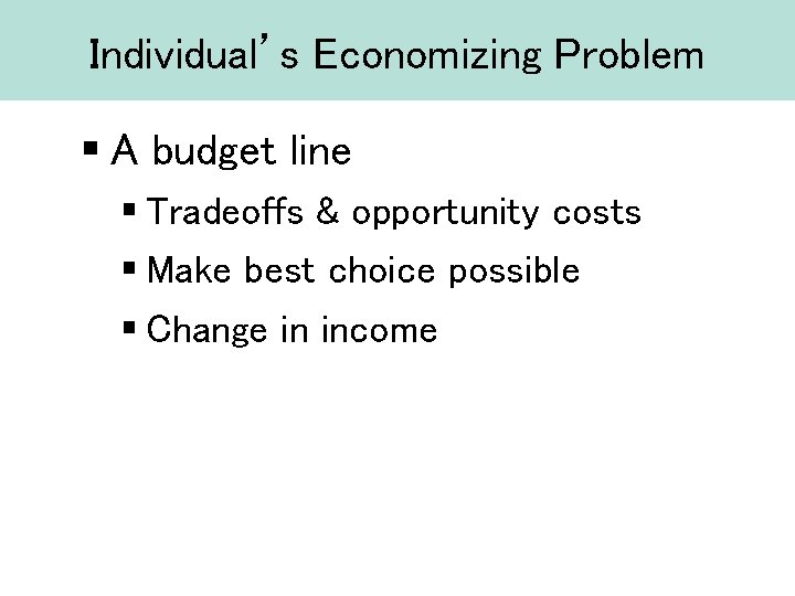 Individual’s Economizing Problem § A budget line § Tradeoffs & opportunity costs § Make