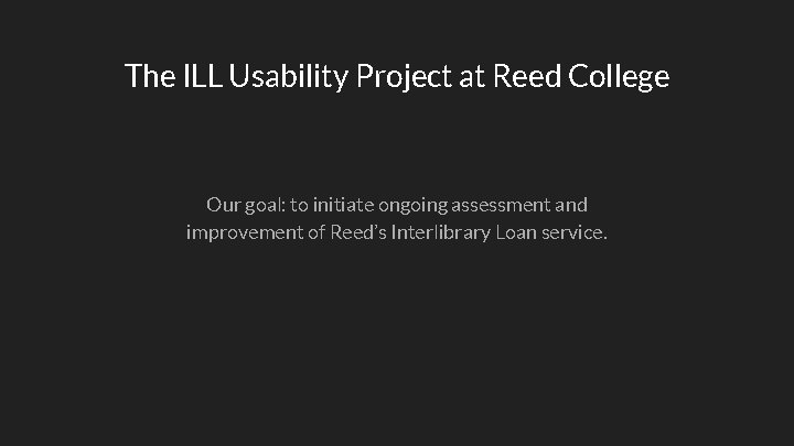 The ILL Usability Project at Reed College Our goal: to initiate ongoing assessment and