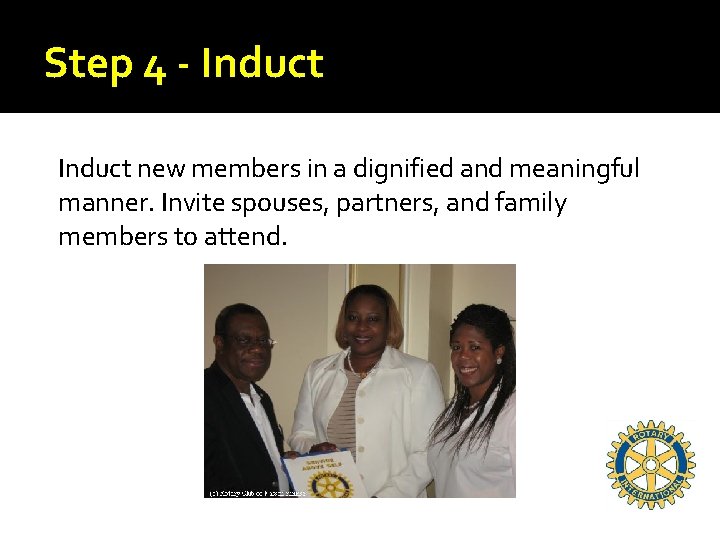 Step 4 - Induct new members in a dignified and meaningful manner. Invite spouses,