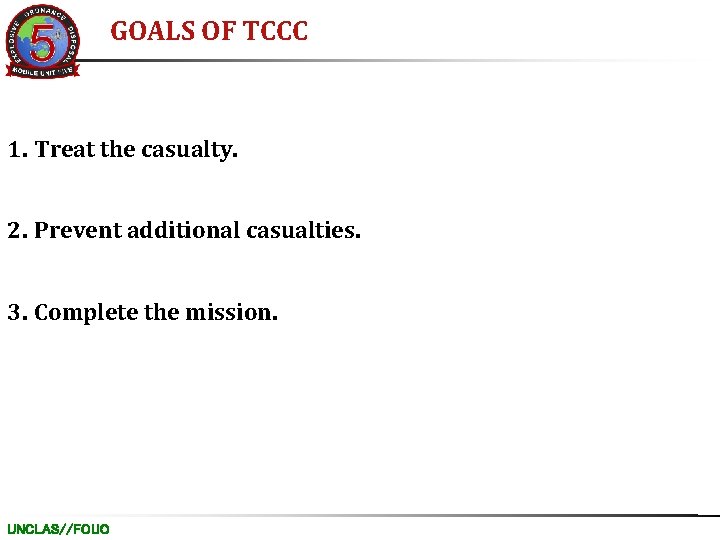 GOALS OF TCCC 1. Treat the casualty. 2. Prevent additional casualties. 3. Complete the