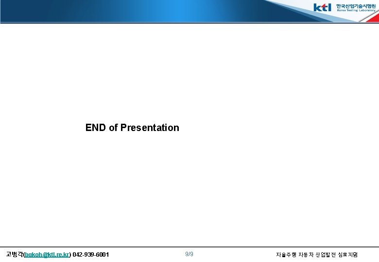 END of Presentation 고병각(bgkoh@ktl. re. kr) 042 -939 -6001 9/9 자율주행 자동차 산업발전 심포지엄