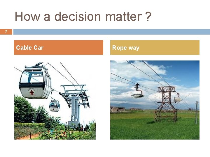 How a decision matter ? 7 Cable Car Rope way 