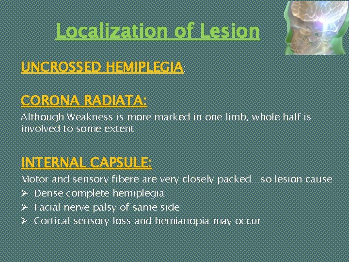 Localization of Lesion UNCROSSED HEMIPLEGIA: CORONA RADIATA: Although Weakness is more marked in one