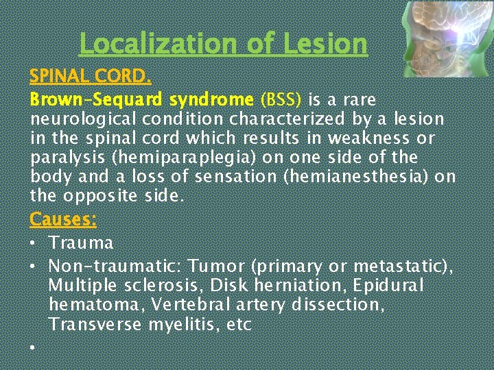 Localization of Lesion SPINAL CORD. Brown-Sequard syndrome (BSS) is a rare neurological condition characterized