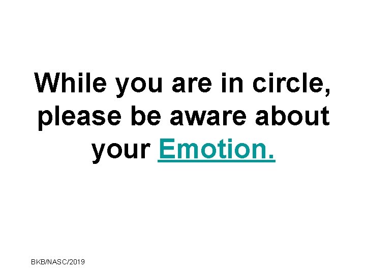 While you are in circle, please be aware about your Emotion. BKB/NASC/2019 