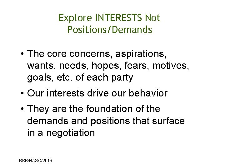 Explore INTERESTS Not Positions/Demands • The core concerns, aspirations, wants, needs, hopes, fears, motives,