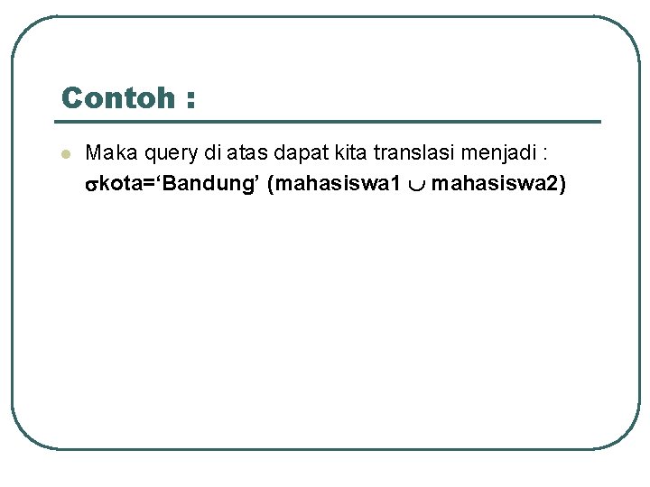 Contoh : l Maka query di atas dapat kita translasi menjadi : kota=‘Bandung’ (mahasiswa