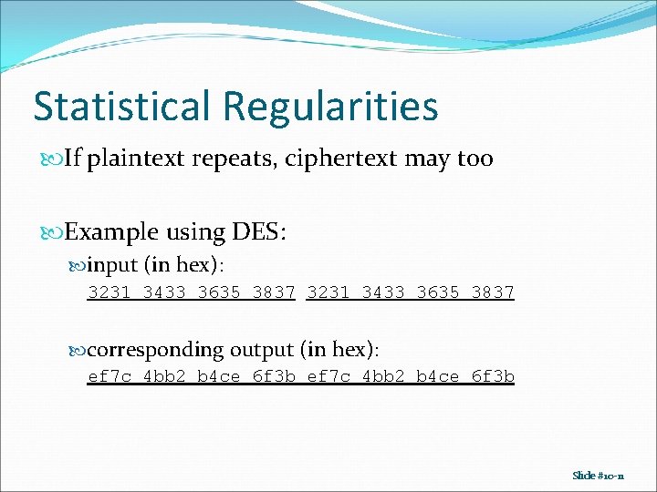 Statistical Regularities If plaintext repeats, ciphertext may too Example using DES: input (in hex): Statistical Regularities If plaintext repeats, ciphertext may too Example using DES: input (in hex):