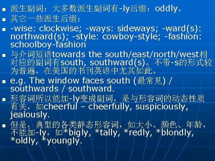 n n n n 派生副词：大多数派生副词有-ly后缀：oddly。 其它一些派生后缀： -wise: clockwise; -ways: sideways; -ward(s): northward(s); -style: cowboy-style;