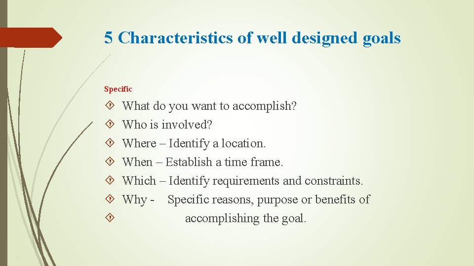 5 Characteristics of well designed goals Specific What do you want to accomplish? Who