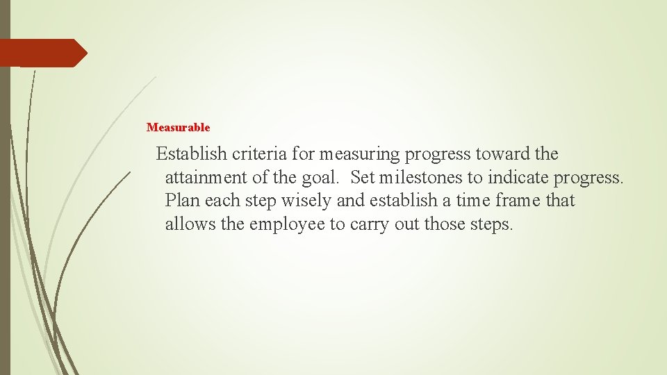 Measurable Establish criteria for measuring progress toward the attainment of the goal. Set milestones