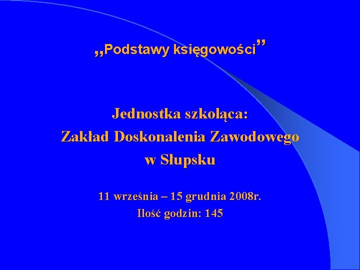 „Podstawy księgowości” Jednostka szkoląca: Zakład Doskonalenia Zawodowego w Słupsku 11 września – 15 grudnia