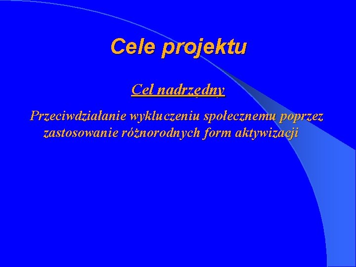 Cele projektu Cel nadrzędny Przeciwdziałanie wykluczeniu społecznemu poprzez zastosowanie różnorodnych form aktywizacji 