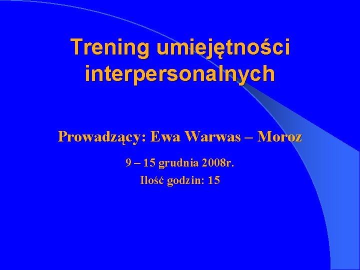 Trening umiejętności interpersonalnych Prowadzący: Ewa Warwas – Moroz 9 – 15 grudnia 2008 r.