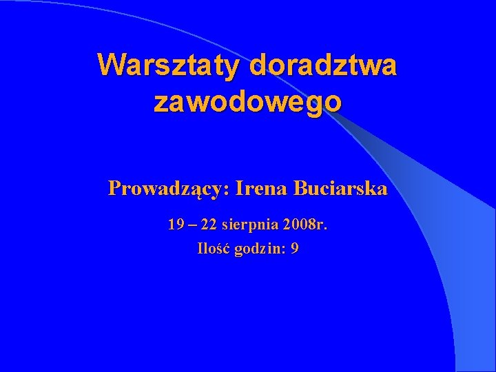 Warsztaty doradztwa zawodowego Prowadzący: Irena Buciarska 19 – 22 sierpnia 2008 r. Ilość godzin: