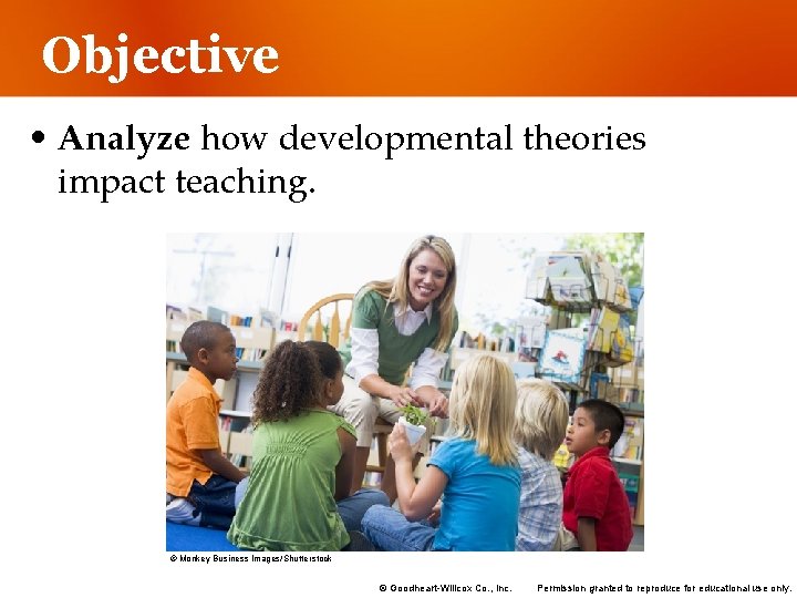 Objective • Analyze how developmental theories impact teaching. © Monkey Business Images/Shutterstock © Goodheart-Willcox