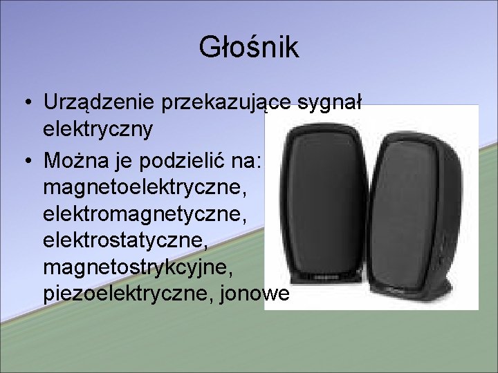 Głośnik • Urządzenie przekazujące sygnał elektryczny • Można je podzielić na: magnetoelektryczne, elektromagnetyczne, elektrostatyczne,