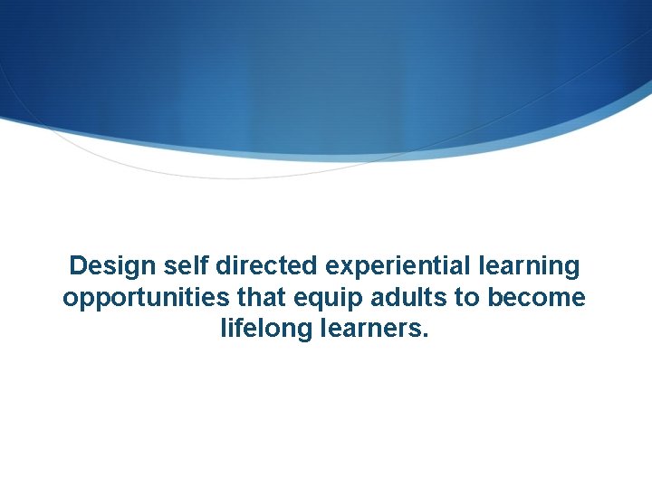 Design self directed experiential learning opportunities that equip adults to become lifelong learners. 