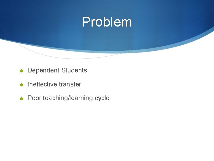 Problem S Dependent Students S Ineffective transfer S Poor teaching/learning cycle 