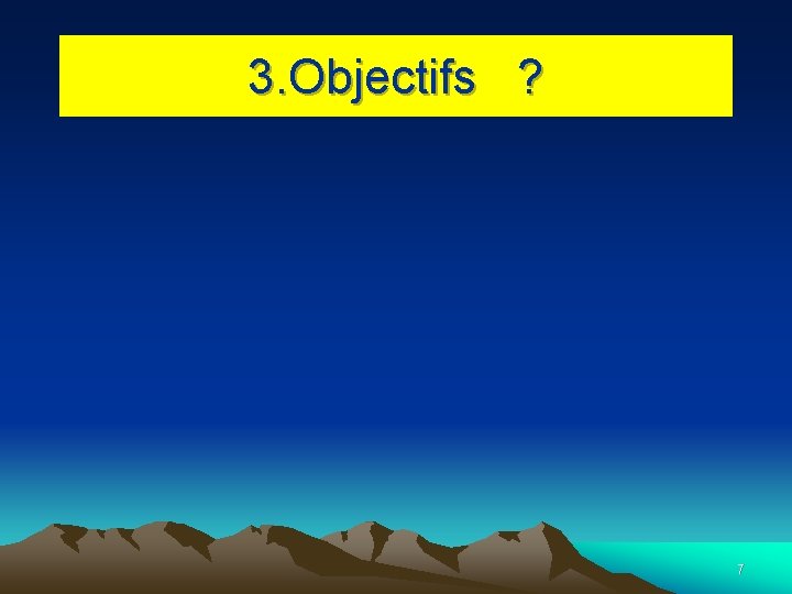 3. Objectifs ? 7 