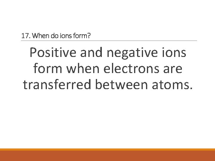 17. When do ions form? Positive and negative ions form when electrons are transferred