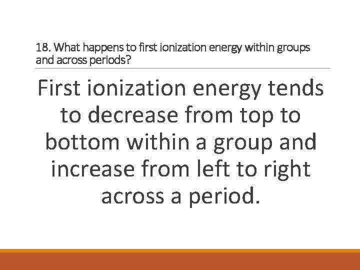 18. What happens to first ionization energy within groups and across periods? First ionization