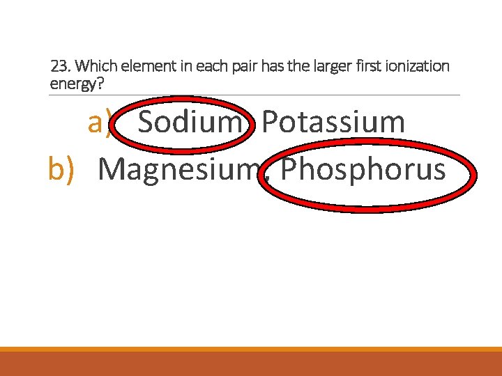 23. Which element in each pair has the larger first ionization energy? a) Sodium,