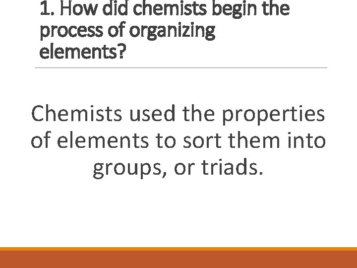 1. How did chemists begin the process of organizing elements? Chemists used the properties