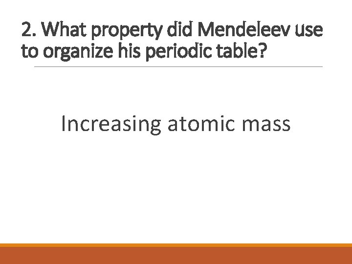 2. What property did Mendeleev use to organize his periodic table? Increasing atomic mass