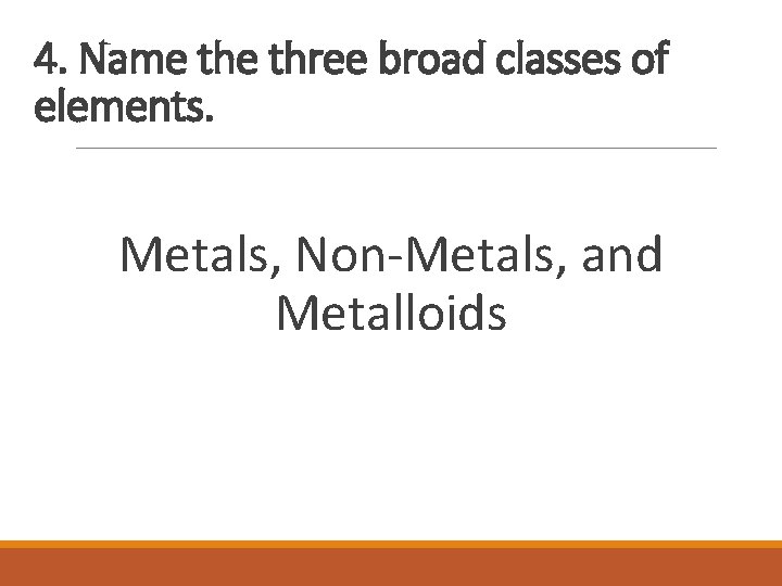 4. Name three broad classes of elements. Metals, Non-Metals, and Metalloids 