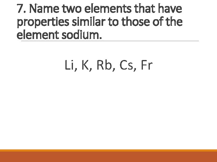 7. Name two elements that have properties similar to those of the element sodium.