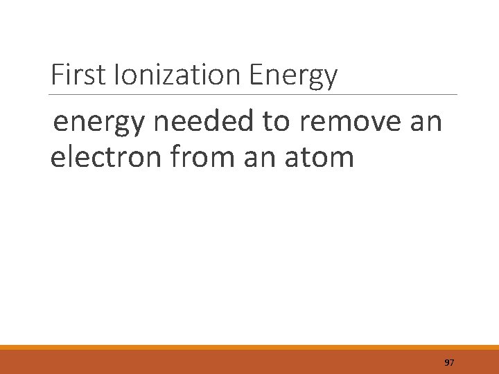 First Ionization Energy energy needed to remove an electron from an atom 97 