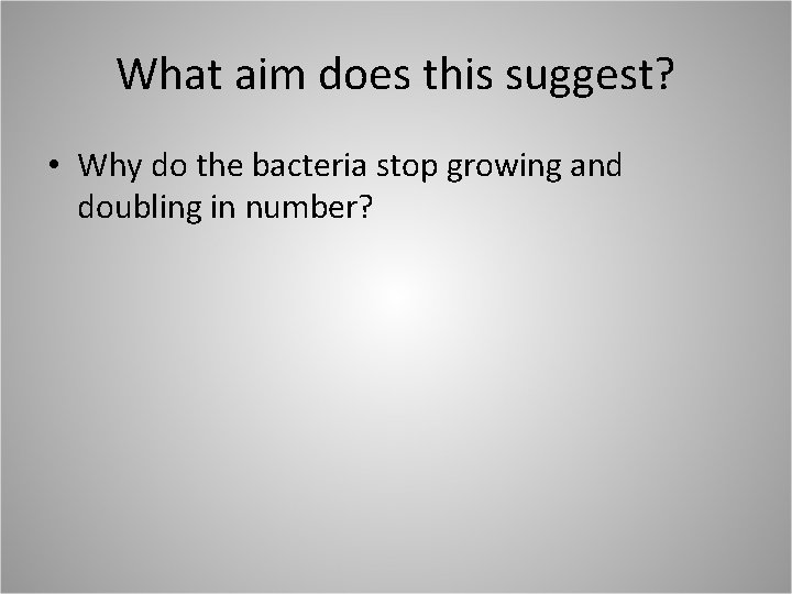 What aim does this suggest? • Why do the bacteria stop growing and doubling