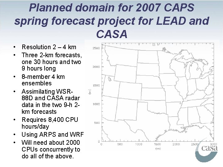 Planned domain for 2007 CAPS spring forecast project for LEAD and CASA • Resolution