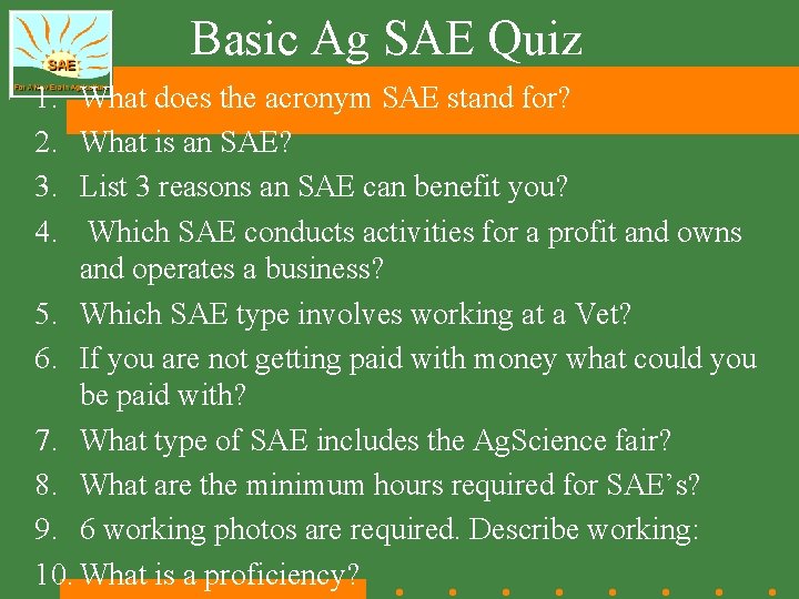 Basic Ag SAE Quiz 1. 2. 3. 4. What does the acronym SAE stand