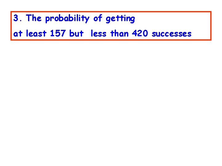 3. The probability of getting at least 157 but less than 420 successes 