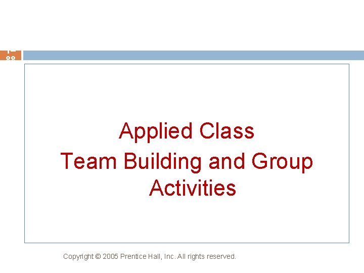 1– 88 Applied Class Team Building and Group Activities Copyright © 2005 Prentice Hall,