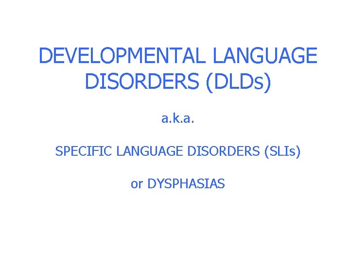 DEVELOPMENTAL LANGUAGE DISORDERS (DLDs) a. k. a. SPECIFIC LANGUAGE DISORDERS (SLIs) or DYSPHASIAS DEVELOPMENTAL LANGUAGE DISORDERS (DLDs) a. k. a. SPECIFIC LANGUAGE DISORDERS (SLIs) or DYSPHASIAS
