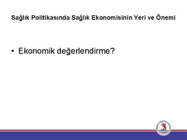 Sağlık Politikasında Sağlık Ekonomisinin Yeri ve Önemi • Ekonomik değerlendirme? 